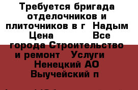 Требуется бригада отделочников и плиточников в г. Надым › Цена ­ 1 000 - Все города Строительство и ремонт » Услуги   . Ненецкий АО,Выучейский п.